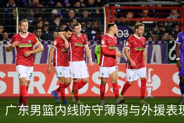 广东男篮内线防守薄弱与外援表现不佳显露问题
