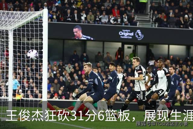 王俊杰狂砍31分6篮板，展现生涯巅峰表现！